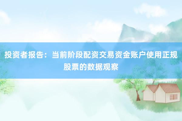 投资者报告：当前阶段配资交易资金账户使用正规股票的数据观察