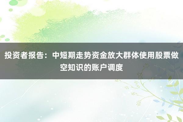 投资者报告：中短期走势资金放大群体使用股票做空知识的账户调度