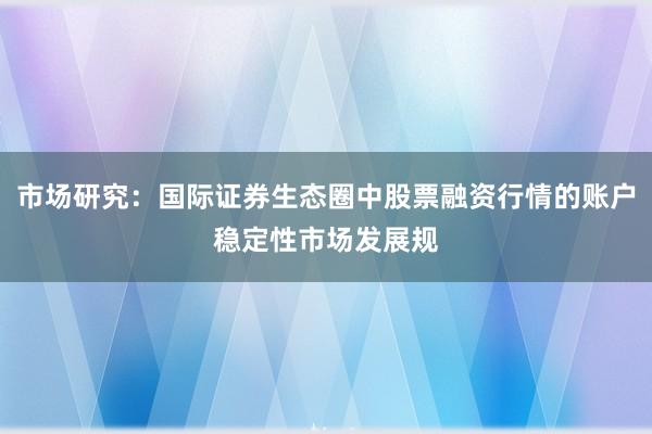 市场研究：国际证券生态圈中股票融资行情的账户稳定性市场发展规