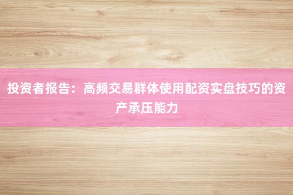 投资者报告：高频交易群体使用配资实盘技巧的资产承压能力