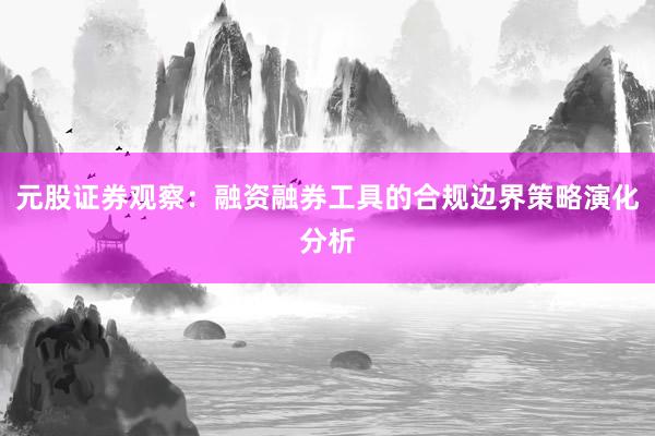 元股证券观察：融资融券工具的合规边界策略演化分析