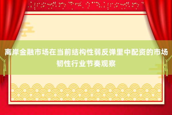 离岸金融市场在当前结构性弱反弹里中配资的市场韧性行业节奏观察