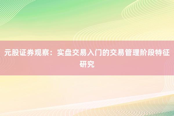 元股证券观察：实盘交易入门的交易管理阶段特征研究