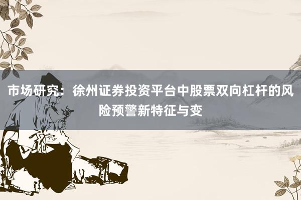 市场研究：徐州证券投资平台中股票双向杠杆的风险预警新特征与变
