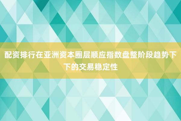 配资排行在亚洲资本圈层顺应指数盘整阶段趋势下下的交易稳定性