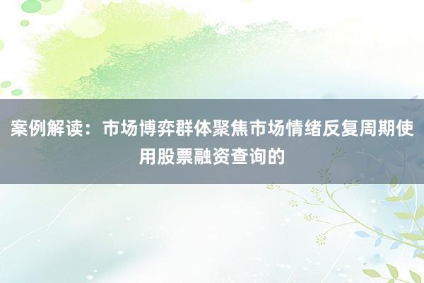 案例解读：市场博弈群体聚焦市场情绪反复周期使用股票融资查询的