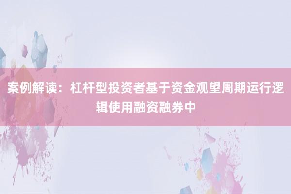 案例解读：杠杆型投资者基于资金观望周期运行逻辑使用融资融券中