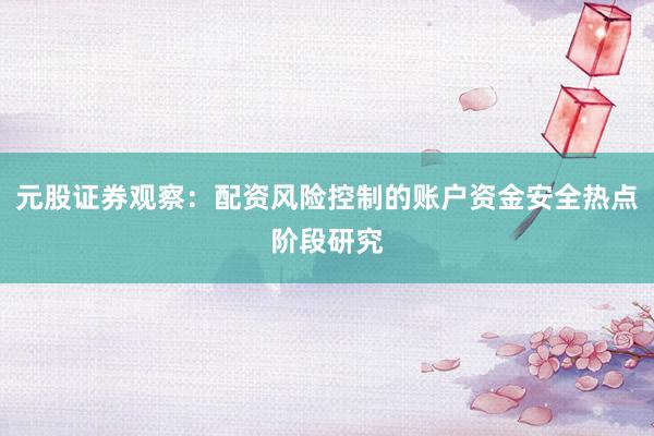 元股证券观察：配资风险控制的账户资金安全热点阶段研究