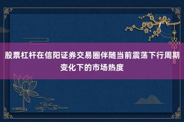 股票杠杆在信阳证券交易圈伴随当前震荡下行周期变化下的市场热度