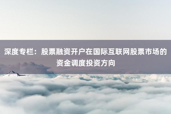 深度专栏：股票融资开户在国际互联网股票市场的资金调度投资方向