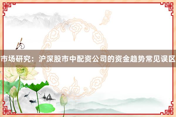 市场研究：沪深股市中配资公司的资金趋势常见误区