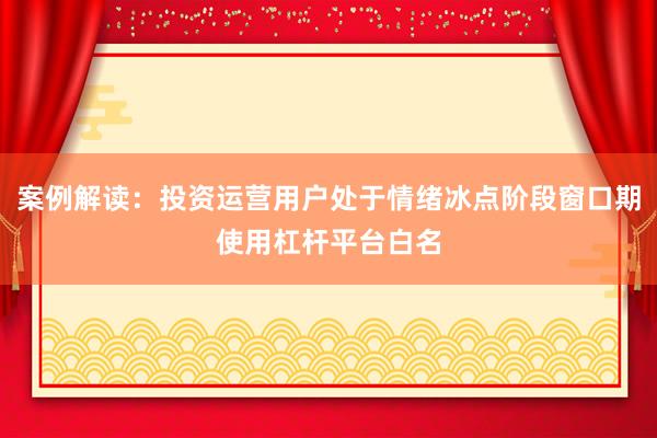 案例解读：投资运营用户处于情绪冰点阶段窗口期使用杠杆平台白名