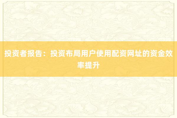 投资者报告：投资布局用户使用配资网址的资金效率提升