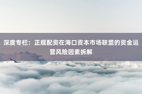 深度专栏：正规配资在海口资本市场联盟的资金运营风险因素拆解