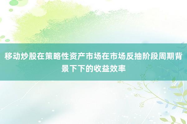 移动炒股在策略性资产市场在市场反抽阶段周期背景下下的收益效率