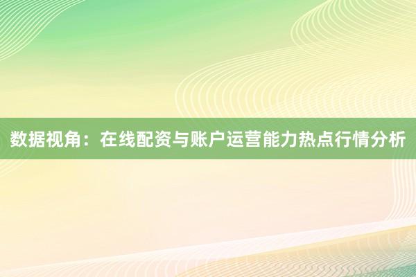 数据视角：在线配资与账户运营能力热点行情分析