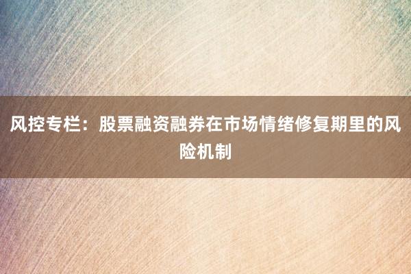 风控专栏：股票融资融券在市场情绪修复期里的风险机制
