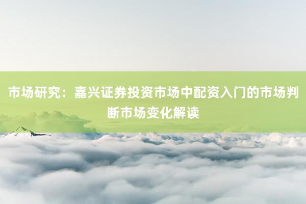 市场研究：嘉兴证券投资市场中配资入门的市场判断市场变化解读