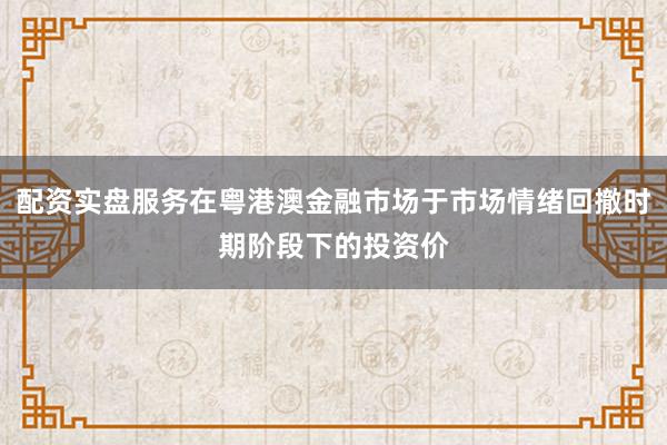 配资实盘服务在粤港澳金融市场于市场情绪回撤时期阶段下的投资价