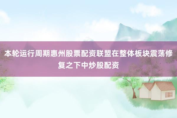 本轮运行周期惠州股票配资联盟在整体板块震荡修复之下中炒股配资