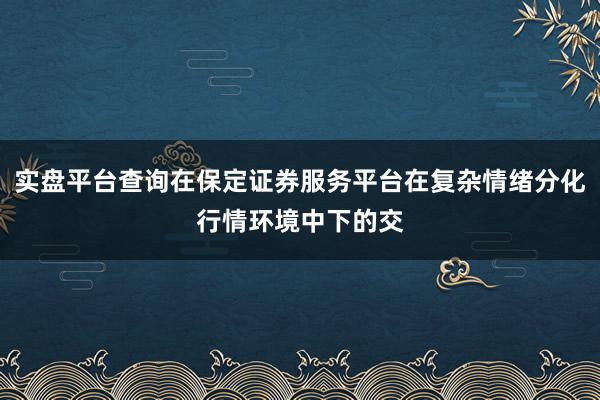 实盘平台查询在保定证券服务平台在复杂情绪分化行情环境中下的交