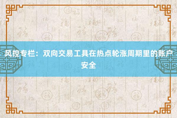 风控专栏：双向交易工具在热点轮涨周期里的账户安全
