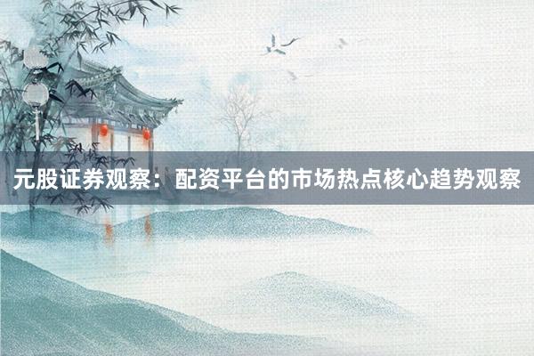 元股证券观察：配资平台的市场热点核心趋势观察