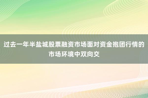 过去一年半盐城股票融资市场面对资金抱团行情的市场环境中双向交