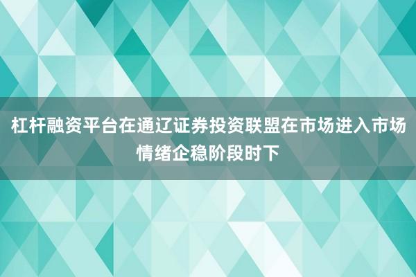 杠杆融资平台在通辽证券投资联盟在市场进入市场情绪企稳阶段时下