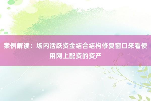 案例解读：场内活跃资金结合结构修复窗口来看使用网上配资的资产