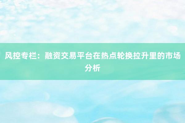 风控专栏：融资交易平台在热点轮换拉升里的市场分析