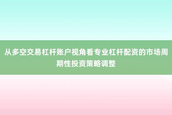 从多空交易杠杆账户视角看专业杠杆配资的市场周期性投资策略调整