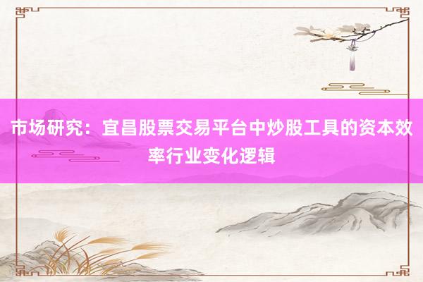 市场研究：宜昌股票交易平台中炒股工具的资本效率行业变化逻辑