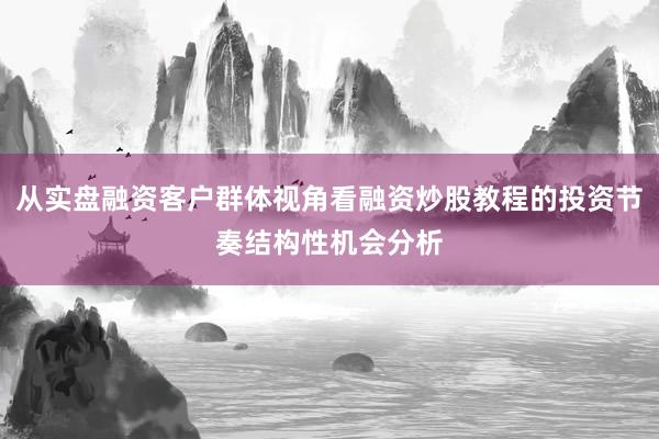 从实盘融资客户群体视角看融资炒股教程的投资节奏结构性机会分析