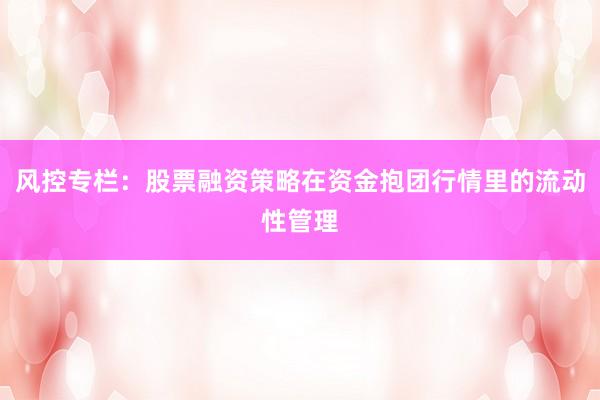 风控专栏：股票融资策略在资金抱团行情里的流动性管理