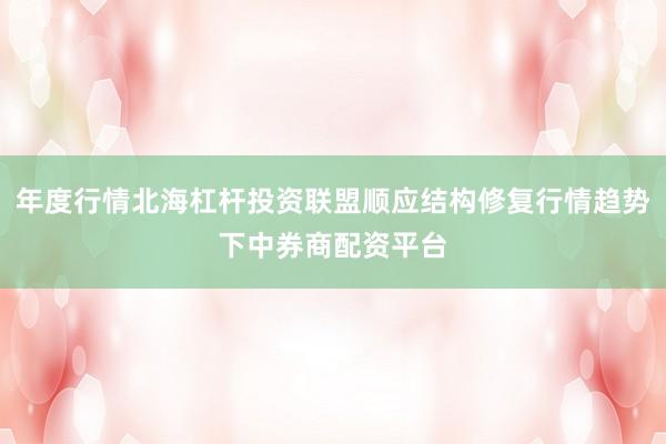 年度行情北海杠杆投资联盟顺应结构修复行情趋势下中券商配资平台