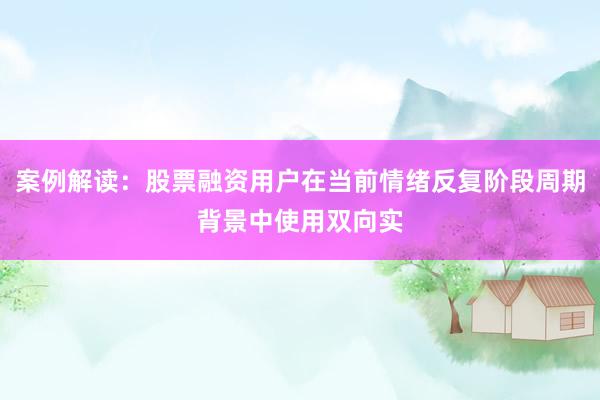 案例解读：股票融资用户在当前情绪反复阶段周期背景中使用双向实