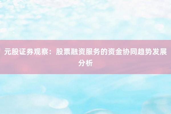 元股证券观察：股票融资服务的资金协同趋势发展分析