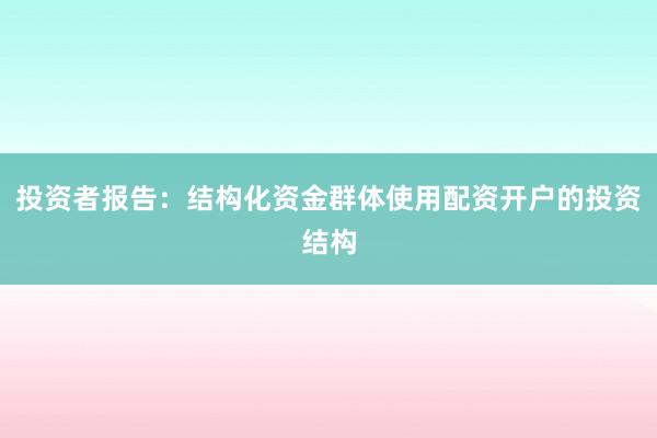 投资者报告：结构化资金群体使用配资开户的投资结构