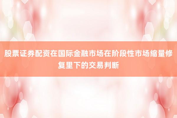 股票证券配资在国际金融市场在阶段性市场缩量修复里下的交易判断