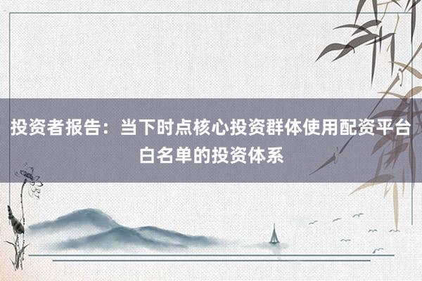 投资者报告：当下时点核心投资群体使用配资平台白名单的投资体系