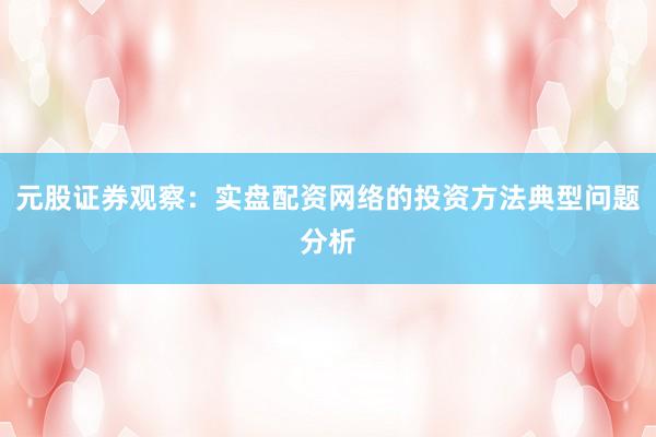 元股证券观察：实盘配资网络的投资方法典型问题分析