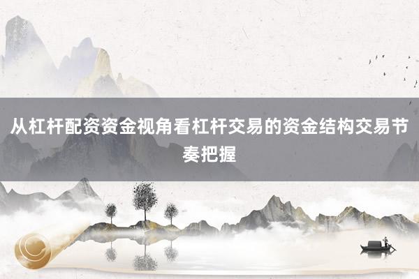 从杠杆配资资金视角看杠杆交易的资金结构交易节奏把握