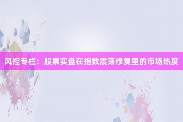 风控专栏：股票实盘在指数震荡修复里的市场热度
