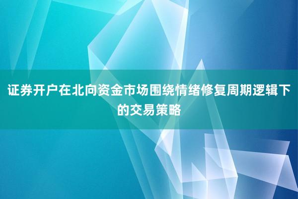 证券开户在北向资金市场围绕情绪修复周期逻辑下的交易策略