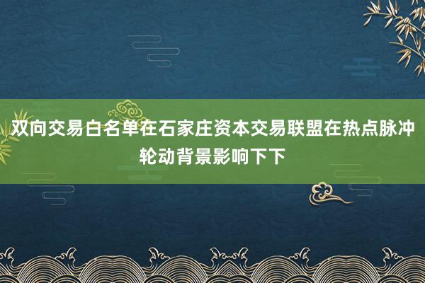 双向交易白名单在石家庄资本交易联盟在热点脉冲轮动背景影响下下