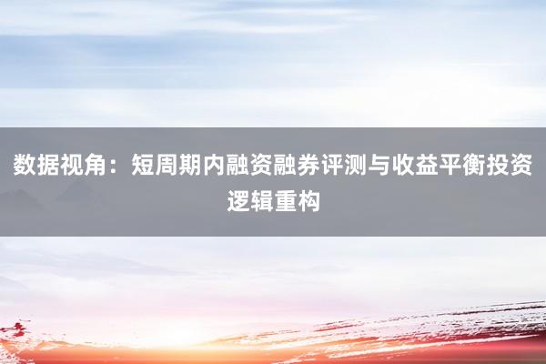 数据视角：短周期内融资融券评测与收益平衡投资逻辑重构
