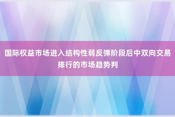 国际权益市场进入结构性弱反弹阶段后中双向交易排行的市场趋势判
