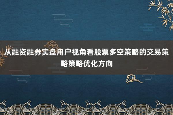 从融资融券实盘用户视角看股票多空策略的交易策略策略优化方向