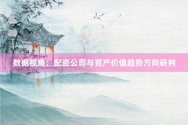 数据视角：配资公司与资产价值趋势方向研判